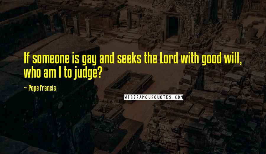 Pope Francis Quotes: If someone is gay and seeks the Lord with good will, who am I to judge?