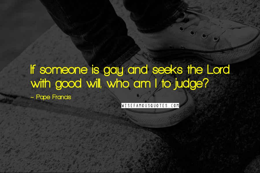 Pope Francis Quotes: If someone is gay and seeks the Lord with good will, who am I to judge?