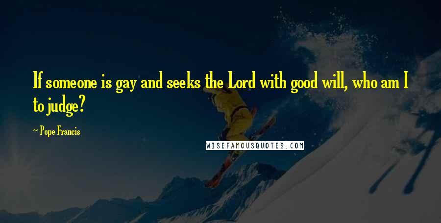 Pope Francis Quotes: If someone is gay and seeks the Lord with good will, who am I to judge?