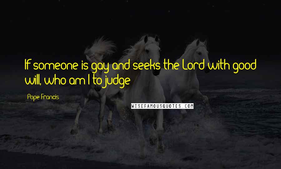 Pope Francis Quotes: If someone is gay and seeks the Lord with good will, who am I to judge?