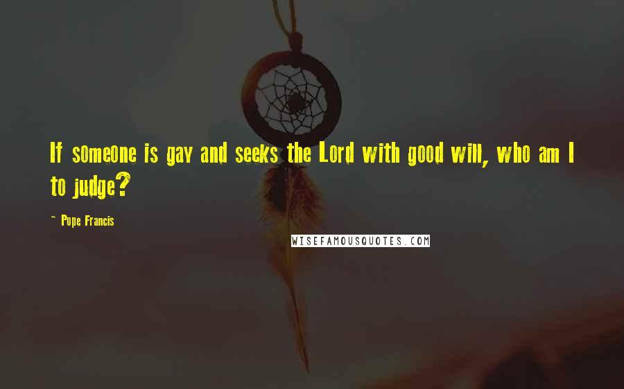 Pope Francis Quotes: If someone is gay and seeks the Lord with good will, who am I to judge?