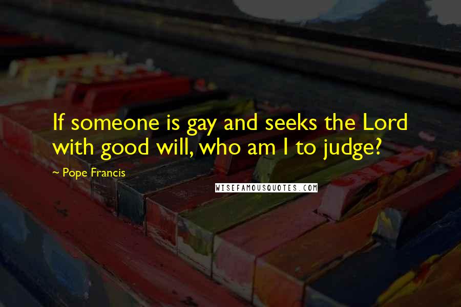 Pope Francis Quotes: If someone is gay and seeks the Lord with good will, who am I to judge?