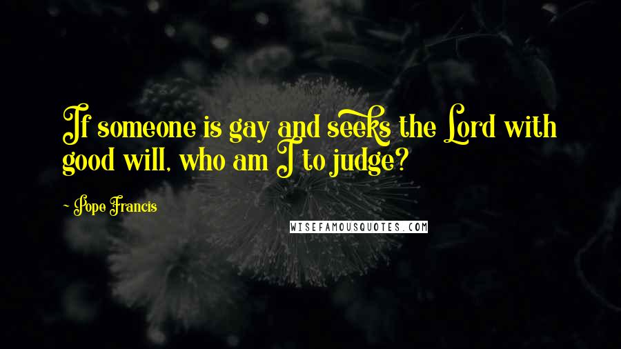 Pope Francis Quotes: If someone is gay and seeks the Lord with good will, who am I to judge?