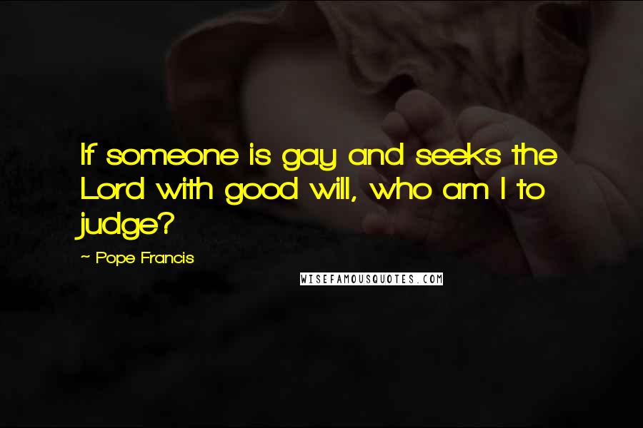 Pope Francis Quotes: If someone is gay and seeks the Lord with good will, who am I to judge?