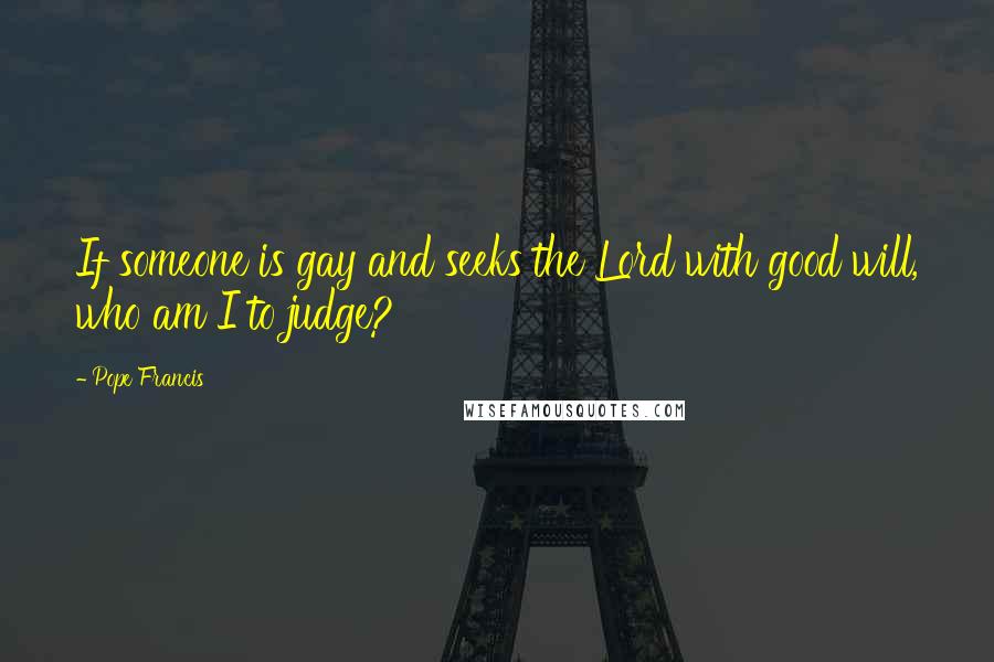 Pope Francis Quotes: If someone is gay and seeks the Lord with good will, who am I to judge?