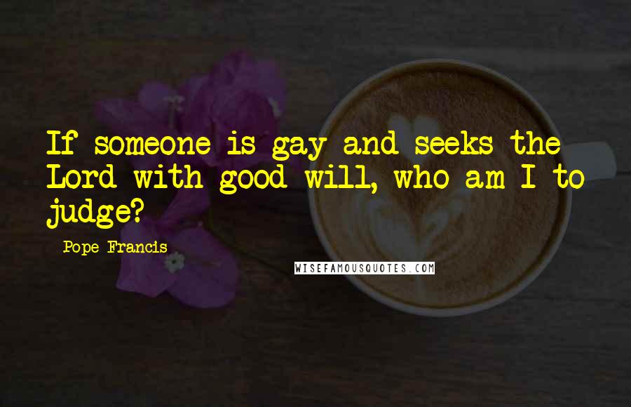Pope Francis Quotes: If someone is gay and seeks the Lord with good will, who am I to judge?