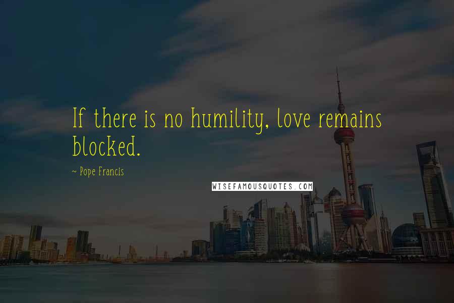 Pope Francis Quotes: If there is no humility, love remains blocked.