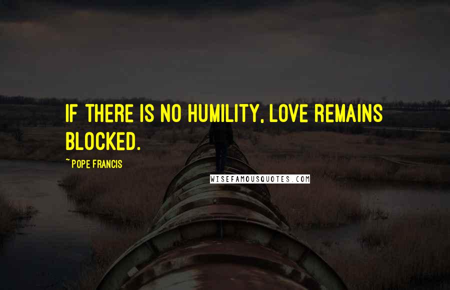 Pope Francis Quotes: If there is no humility, love remains blocked.