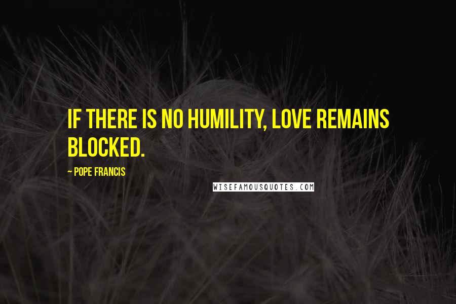 Pope Francis Quotes: If there is no humility, love remains blocked.