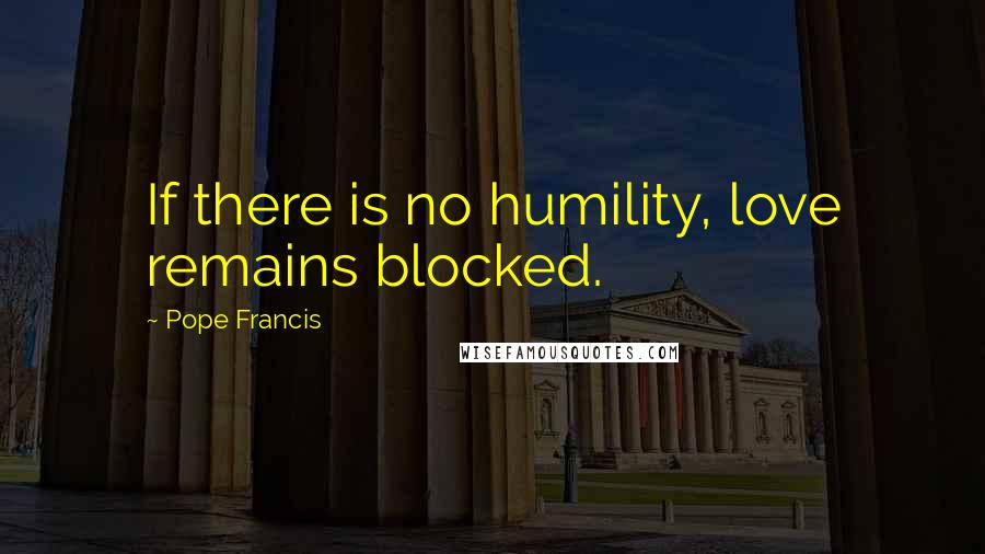 Pope Francis Quotes: If there is no humility, love remains blocked.
