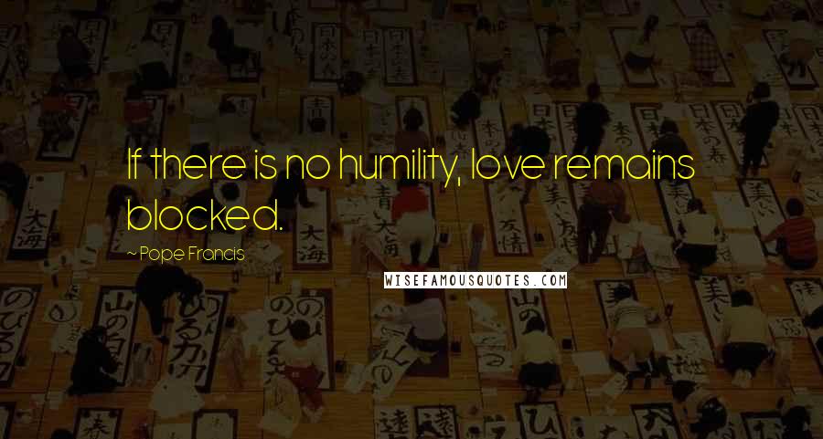 Pope Francis Quotes: If there is no humility, love remains blocked.
