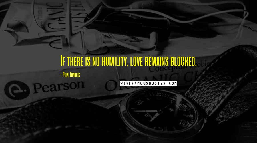 Pope Francis Quotes: If there is no humility, love remains blocked.