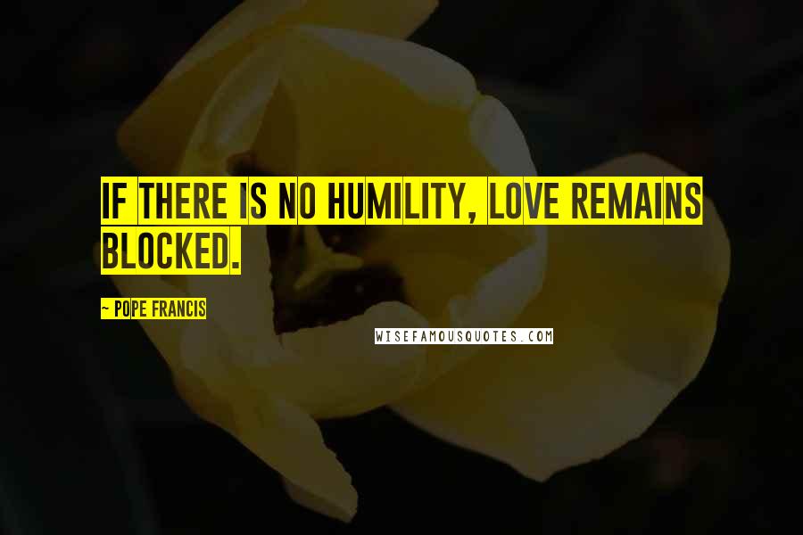 Pope Francis Quotes: If there is no humility, love remains blocked.