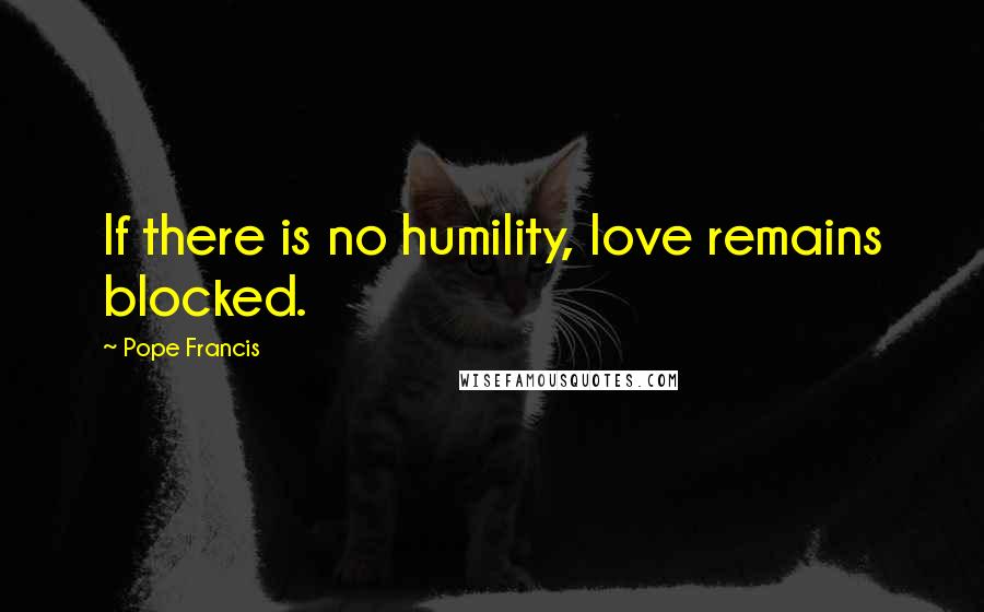 Pope Francis Quotes: If there is no humility, love remains blocked.
