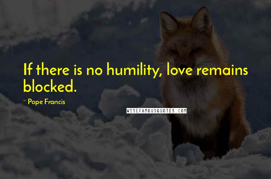 Pope Francis Quotes: If there is no humility, love remains blocked.