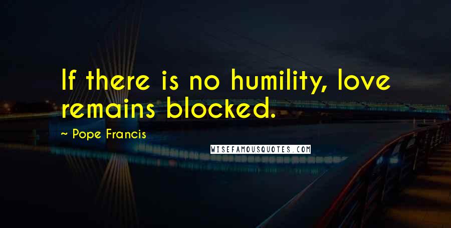 Pope Francis Quotes: If there is no humility, love remains blocked.