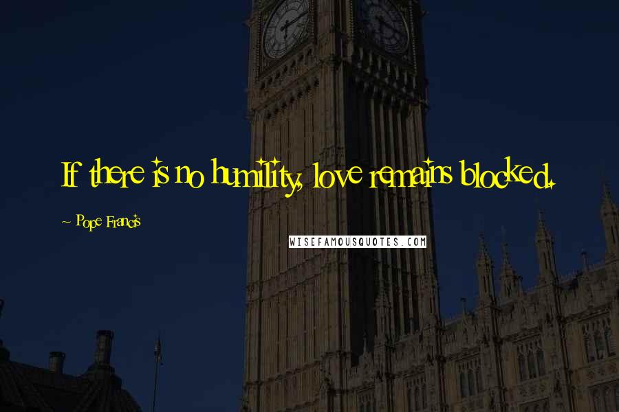Pope Francis Quotes: If there is no humility, love remains blocked.