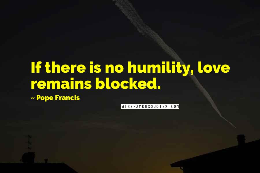 Pope Francis Quotes: If there is no humility, love remains blocked.
