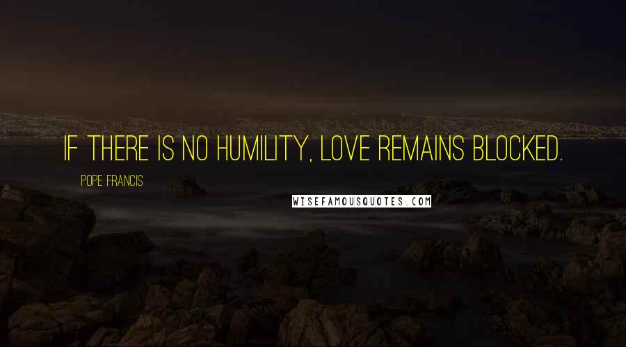 Pope Francis Quotes: If there is no humility, love remains blocked.