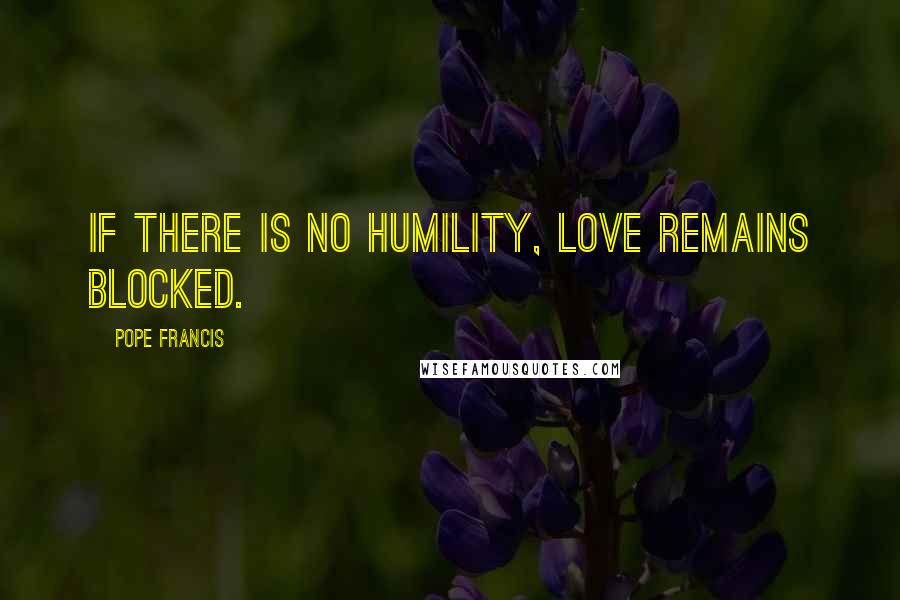 Pope Francis Quotes: If there is no humility, love remains blocked.