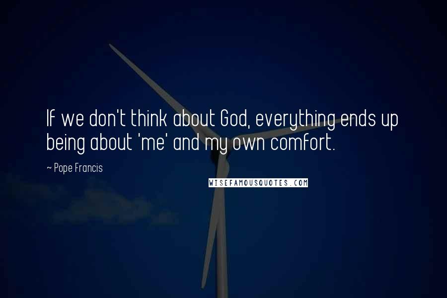 Pope Francis Quotes: If we don't think about God, everything ends up being about 'me' and my own comfort.