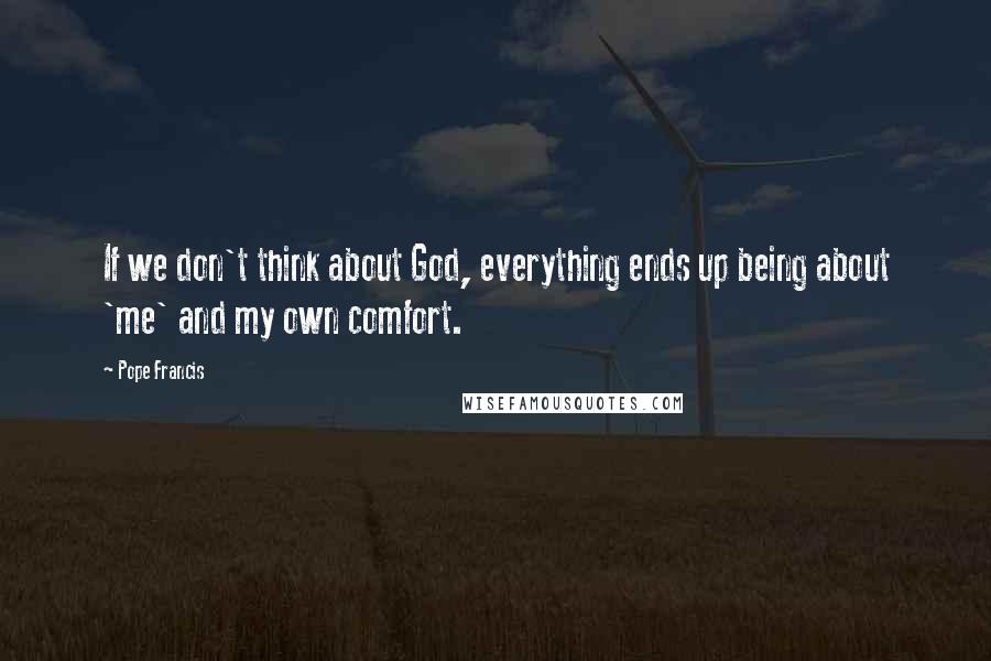 Pope Francis Quotes: If we don't think about God, everything ends up being about 'me' and my own comfort.