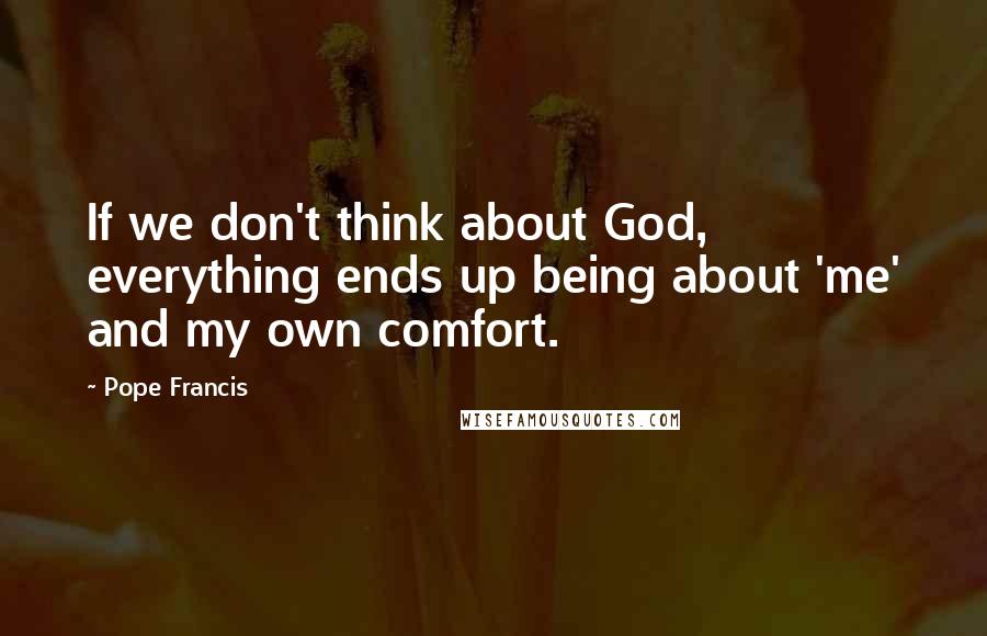 Pope Francis Quotes: If we don't think about God, everything ends up being about 'me' and my own comfort.