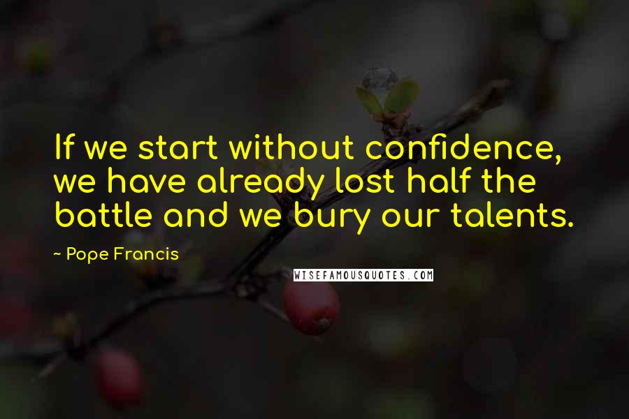 Pope Francis Quotes: If we start without confidence, we have already lost half the battle and we bury our talents.