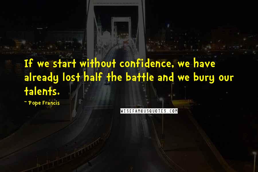 Pope Francis Quotes: If we start without confidence, we have already lost half the battle and we bury our talents.