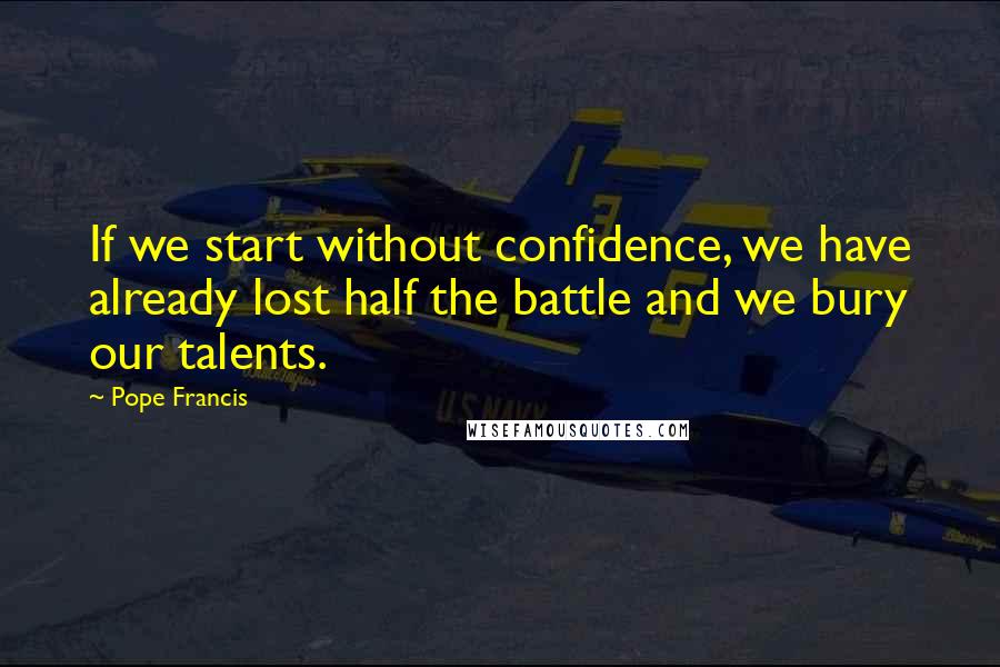 Pope Francis Quotes: If we start without confidence, we have already lost half the battle and we bury our talents.