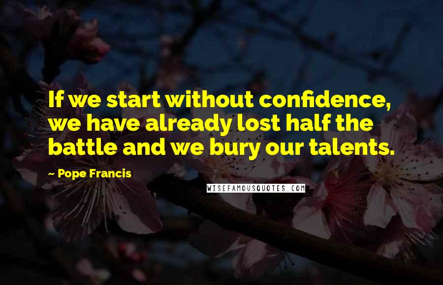 Pope Francis Quotes: If we start without confidence, we have already lost half the battle and we bury our talents.