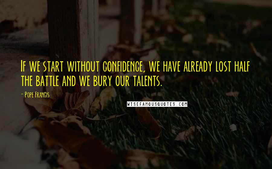 Pope Francis Quotes: If we start without confidence, we have already lost half the battle and we bury our talents.