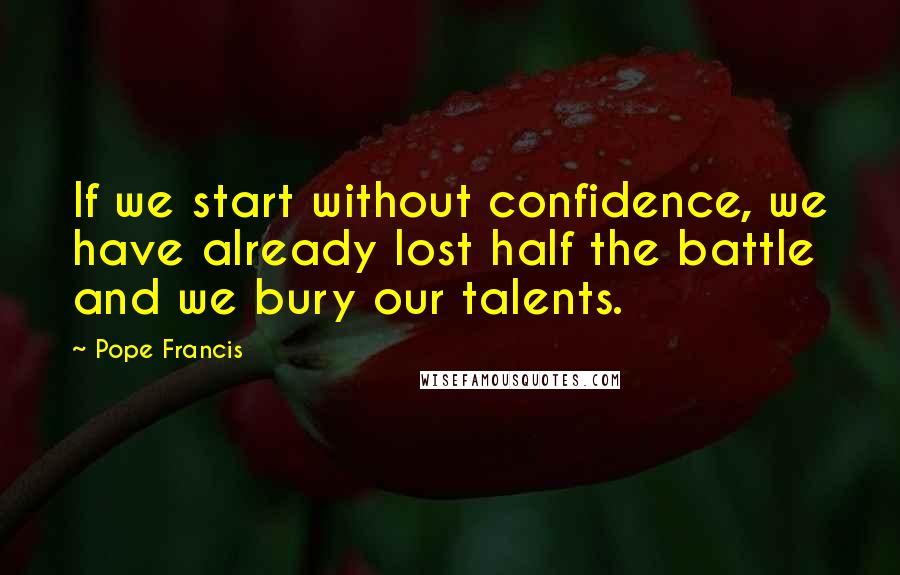 Pope Francis Quotes: If we start without confidence, we have already lost half the battle and we bury our talents.