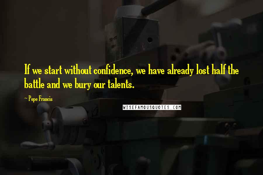 Pope Francis Quotes: If we start without confidence, we have already lost half the battle and we bury our talents.