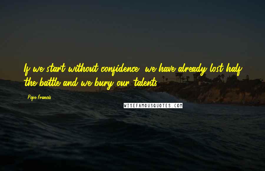 Pope Francis Quotes: If we start without confidence, we have already lost half the battle and we bury our talents.