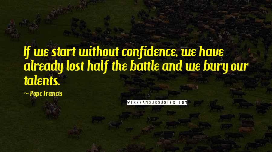 Pope Francis Quotes: If we start without confidence, we have already lost half the battle and we bury our talents.