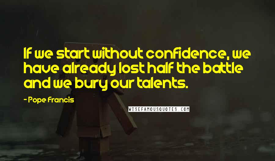 Pope Francis Quotes: If we start without confidence, we have already lost half the battle and we bury our talents.