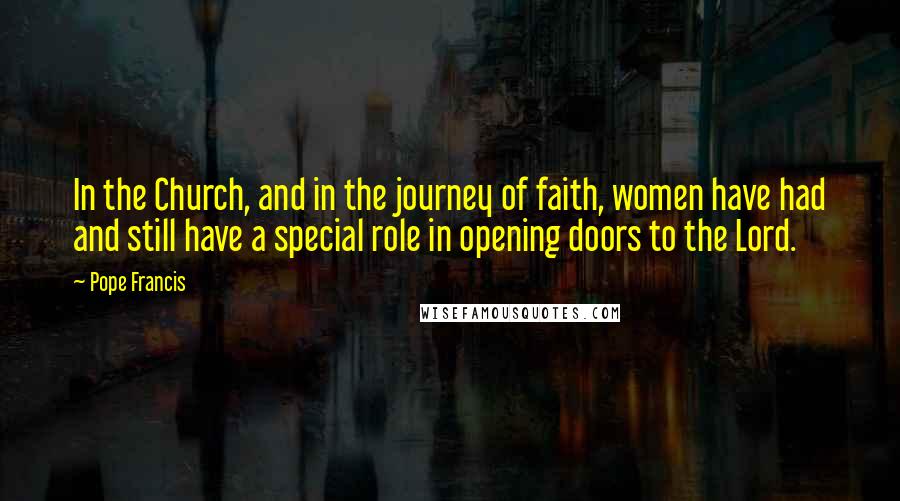 Pope Francis Quotes: In the Church, and in the journey of faith, women have had and still have a special role in opening doors to the Lord.