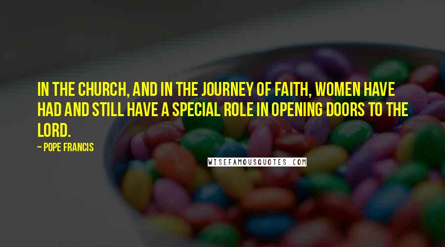 Pope Francis Quotes: In the Church, and in the journey of faith, women have had and still have a special role in opening doors to the Lord.