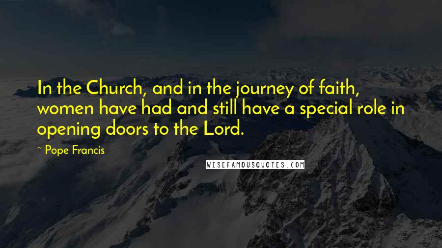 Pope Francis Quotes: In the Church, and in the journey of faith, women have had and still have a special role in opening doors to the Lord.