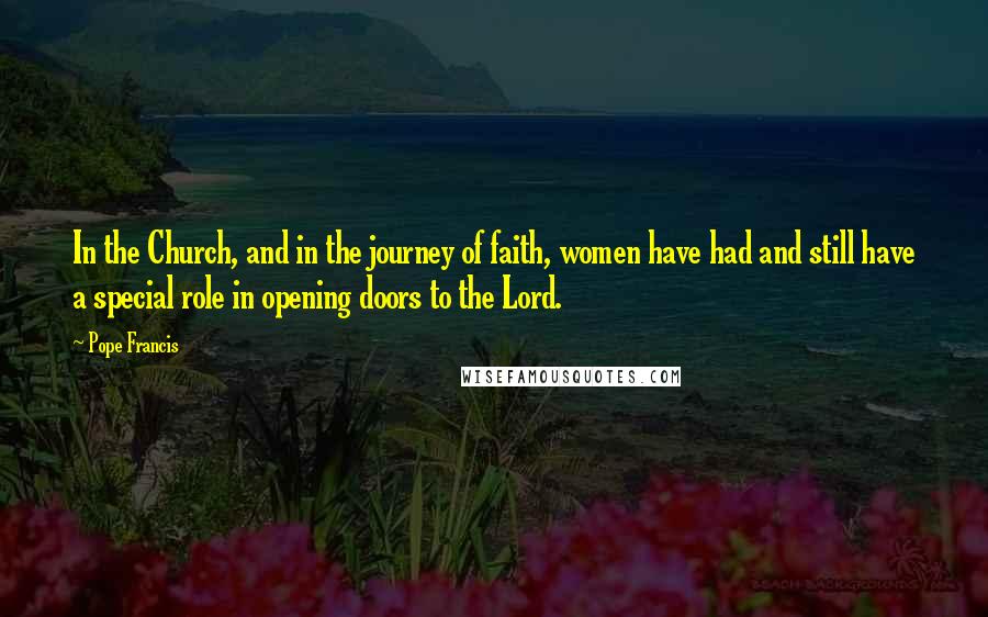 Pope Francis Quotes: In the Church, and in the journey of faith, women have had and still have a special role in opening doors to the Lord.