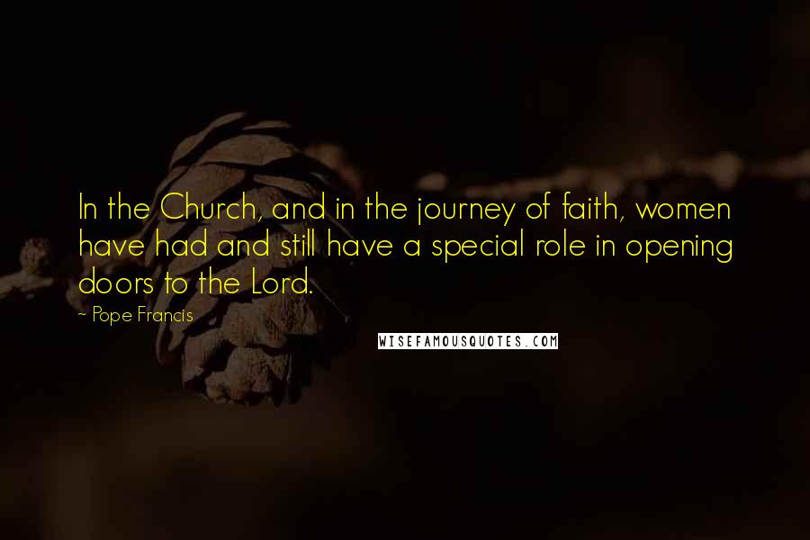 Pope Francis Quotes: In the Church, and in the journey of faith, women have had and still have a special role in opening doors to the Lord.