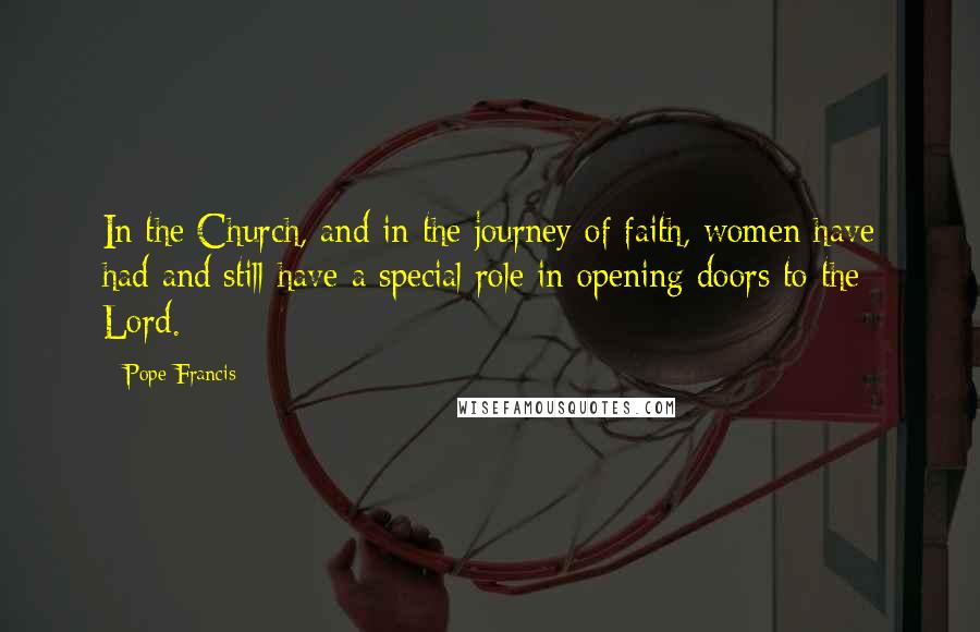 Pope Francis Quotes: In the Church, and in the journey of faith, women have had and still have a special role in opening doors to the Lord.