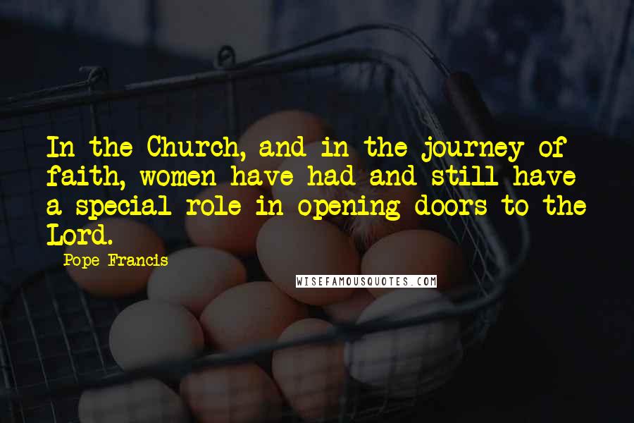 Pope Francis Quotes: In the Church, and in the journey of faith, women have had and still have a special role in opening doors to the Lord.