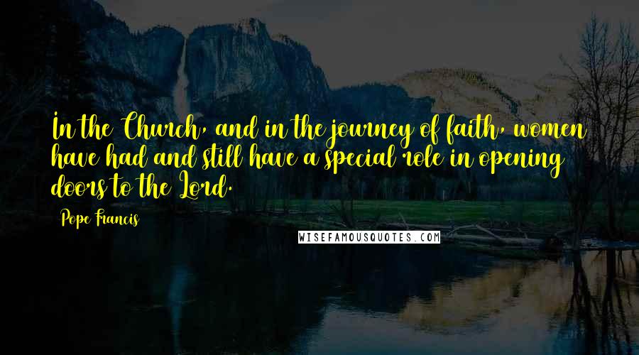 Pope Francis Quotes: In the Church, and in the journey of faith, women have had and still have a special role in opening doors to the Lord.