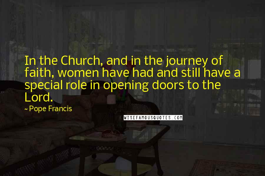 Pope Francis Quotes: In the Church, and in the journey of faith, women have had and still have a special role in opening doors to the Lord.