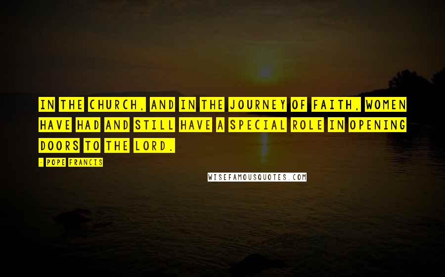 Pope Francis Quotes: In the Church, and in the journey of faith, women have had and still have a special role in opening doors to the Lord.