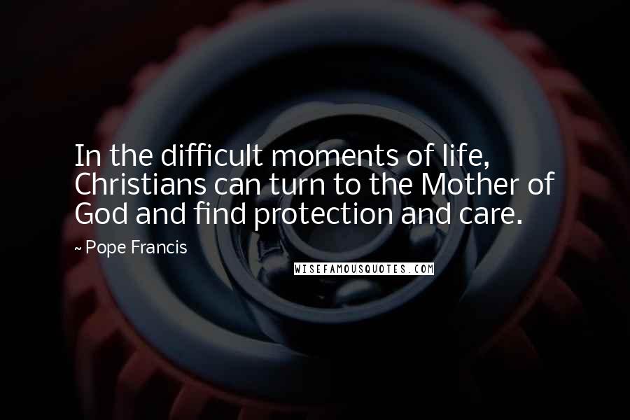 Pope Francis Quotes: In the difficult moments of life, Christians can turn to the Mother of God and find protection and care.