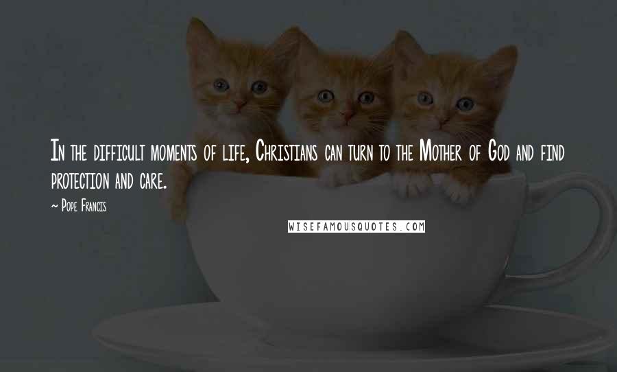 Pope Francis Quotes: In the difficult moments of life, Christians can turn to the Mother of God and find protection and care.