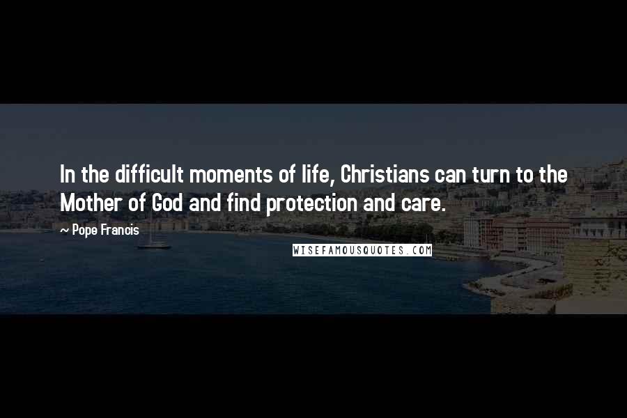 Pope Francis Quotes: In the difficult moments of life, Christians can turn to the Mother of God and find protection and care.